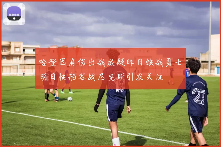 哈登因肩伤出战成疑昨日缺战勇士明日快船客战尼克斯引发关注