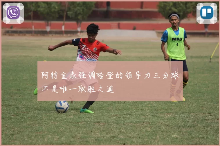 阿特金森强调哈登的领导力三分球不是唯一取胜之道