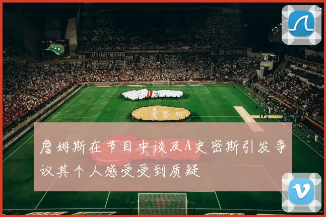 詹姆斯在节目中谈及A史密斯引发争议其个人感受受到质疑