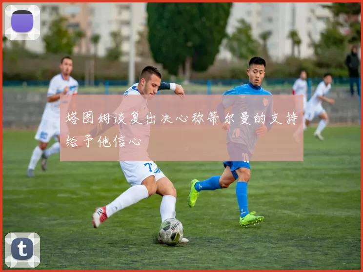 塔图姆谈复出决心称蒂尔曼的支持给予他信心