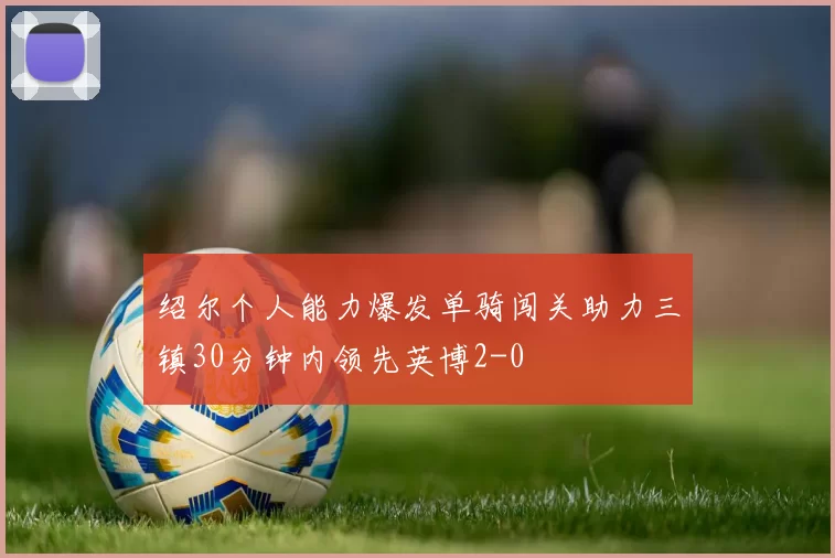 绍尔个人能力爆发单骑闯关助力三镇30分钟内领先英博2-0