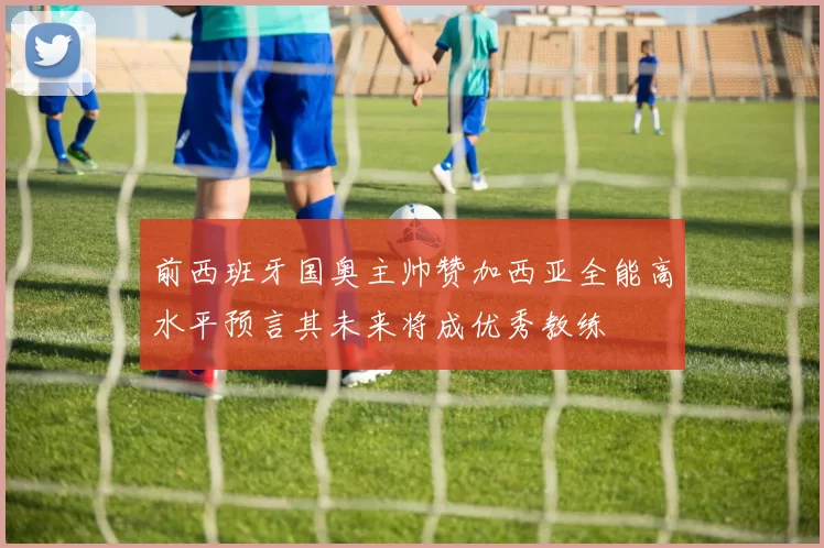 前西班牙国奥主帅赞加西亚全能高水平预言其未来将成优秀教练