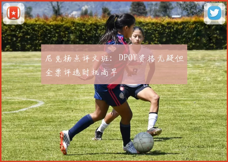 尼克杨点评文班：DPOY资格无疑但全票评选时机尚早