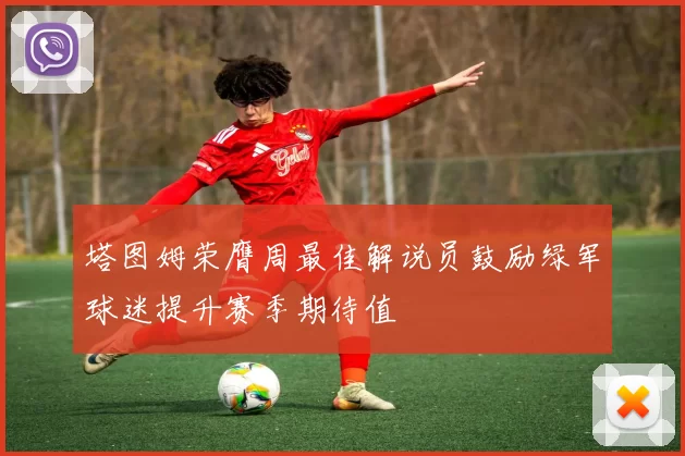 塔图姆荣膺周最佳解说员鼓励绿军球迷提升赛季期待值