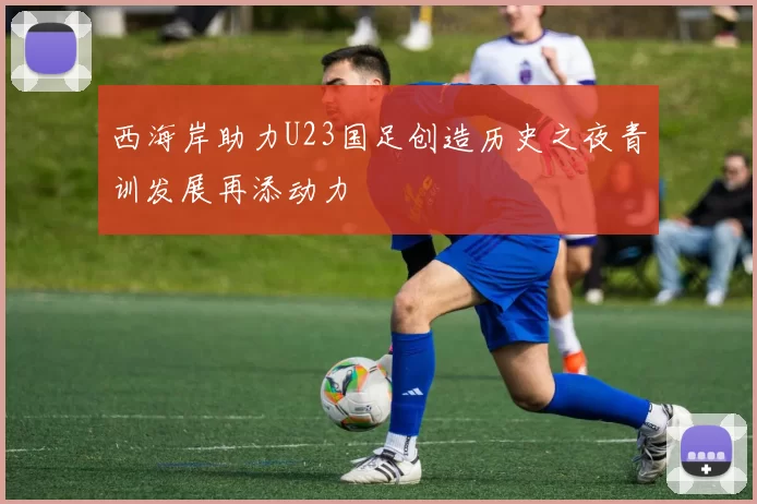 西海岸助力U23国足创造历史之夜青训发展再添动力