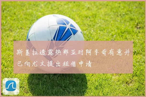 斯基拉透露热那亚对阿季奇有意并已向尤文提出租借申请