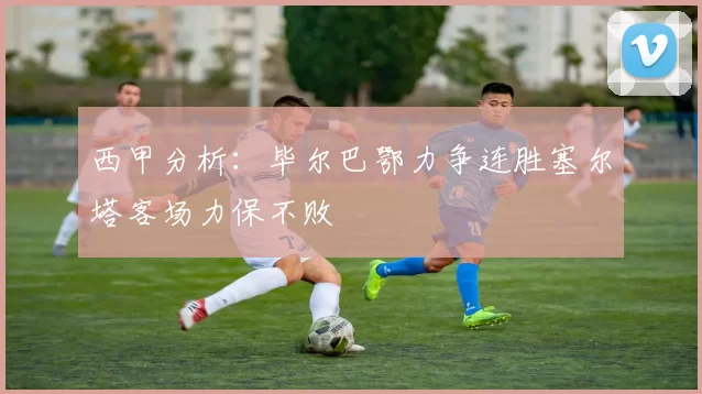 西甲分析：毕尔巴鄂力争连胜塞尔塔客场力保不败