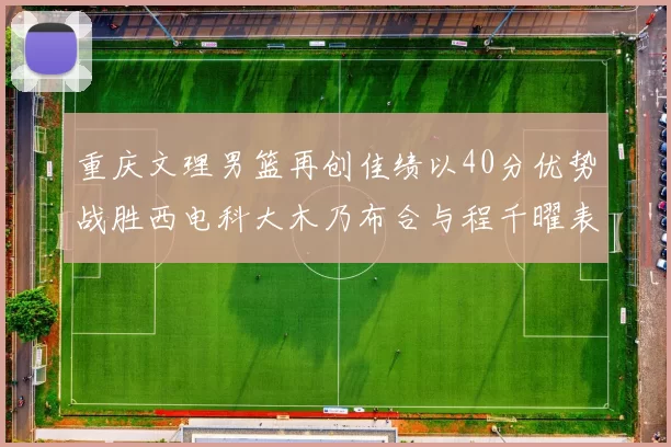 重庆文理男篮再创佳绩以40分优势战胜西电科大木乃布合与程千曜表现出色