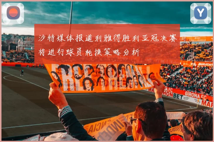 沙特媒体报道利雅得胜利亚冠决赛将进行球员轮换策略分析