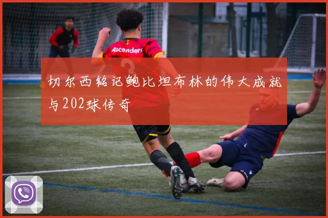 切尔西铭记鲍比坦布林的伟大成就与202球传奇