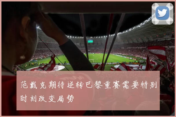 范戴克期待逆转巴黎重赛需要特别时刻改变局势