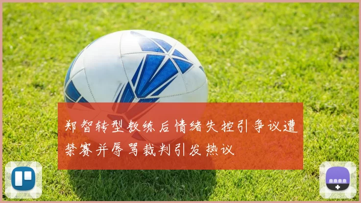 郑智转型教练后情绪失控引争议遭禁赛并辱骂裁判引发热议