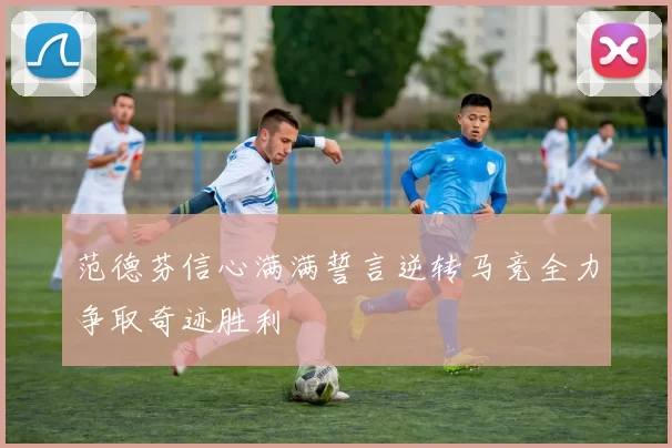 范德芬信心满满誓言逆转马竞全力争取奇迹胜利