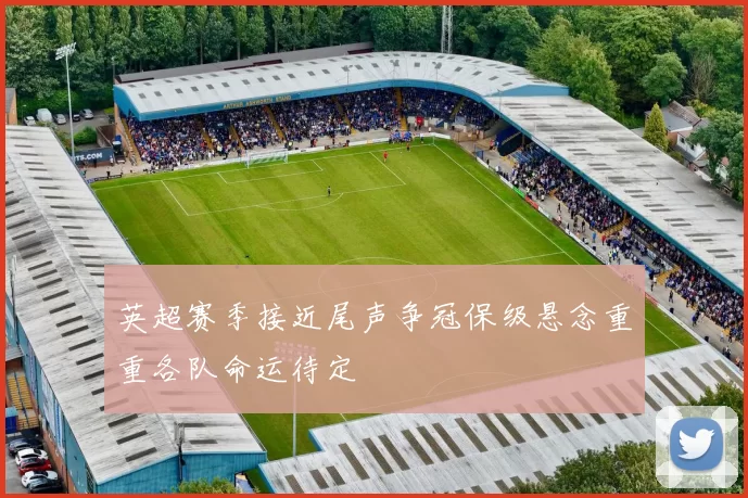 英超赛季接近尾声争冠保级悬念重重各队命运待定