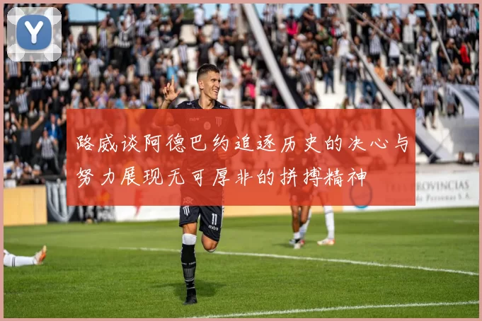 路威谈阿德巴约追逐历史的决心与努力展现无可厚非的拼搏精神
