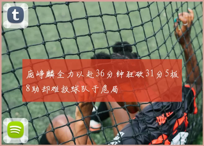庞峥麟全力以赴36分钟狂砍31分5板8助却难救球队于危局