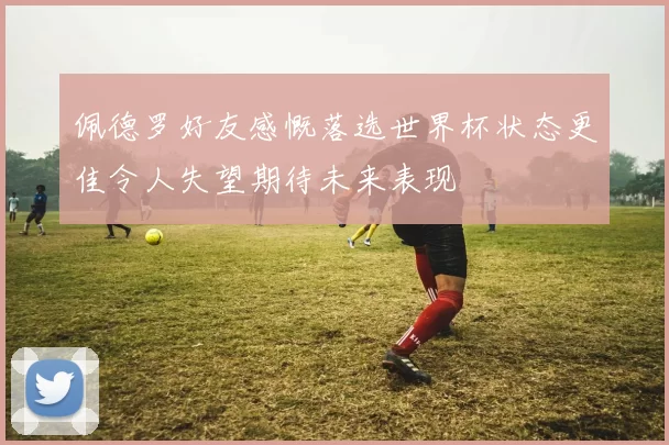 佩德罗好友感慨落选世界杯状态更佳令人失望期待未来表现