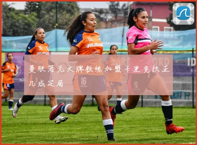 曼联若无大牌教练加盟卡里克扶正几成定局